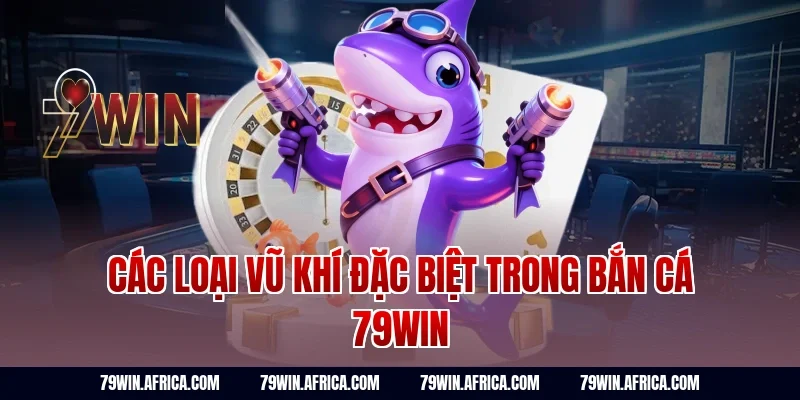Các loại vũ khí đặc biệt trong bắn cá 79win