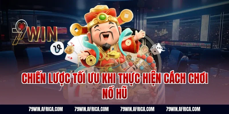 Chiến lược tối ưu khi thực hiện cách chơi nổ hũ