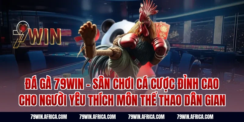 Đá gà 79win - Sân chơi cá cược đỉnh cao cho người yêu thích môn thể thao dân gian