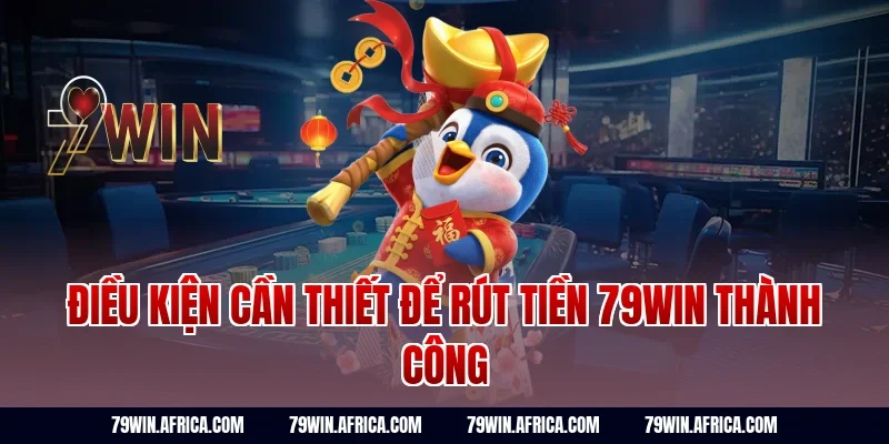 Điều kiện cần thiết để rút tiền 79win thành công