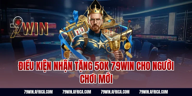 Điều kiện nhận tặng 50k 79win cho người chơi mới