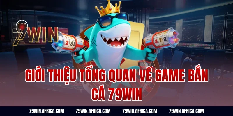 Giới thiệu tổng quan về game bắn cá 79win