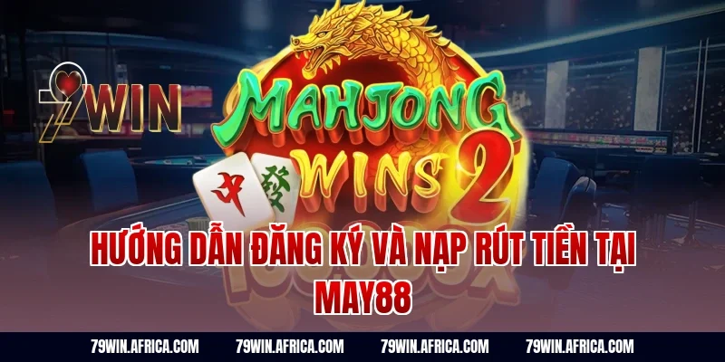 Hướng Dẫn Đăng Ký Và Nạp Rút Tiền Tại May88