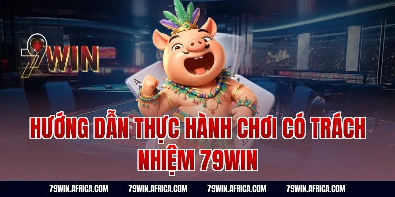 Hướng Dẫn Thực Hành Chơi Có Trách Nhiệm 79win