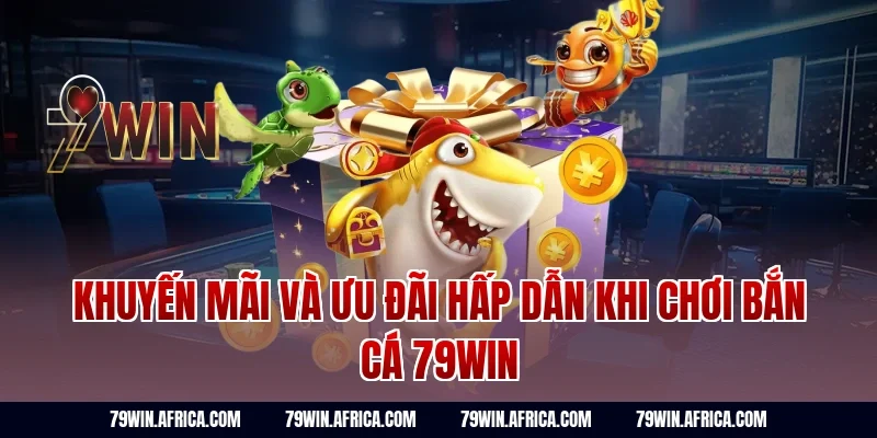 Khuyến mãi và ưu đãi hấp dẫn khi chơi bắn cá 79win