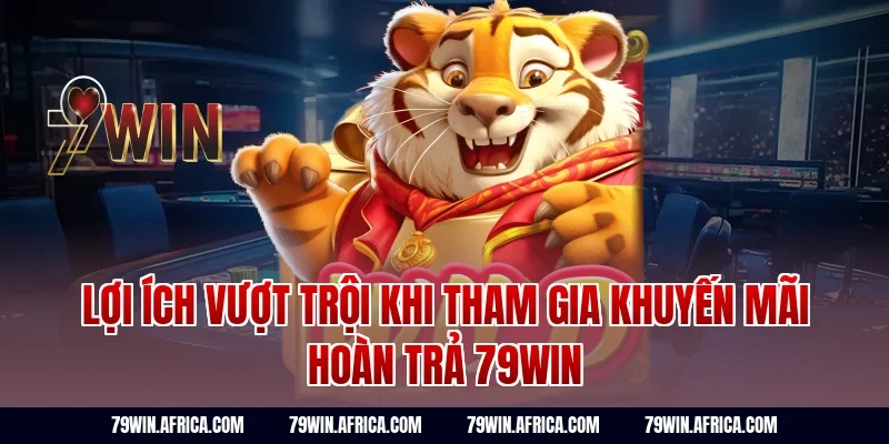 Lợi ích vượt trội khi tham gia khuyến mãi hoàn trả 79Win