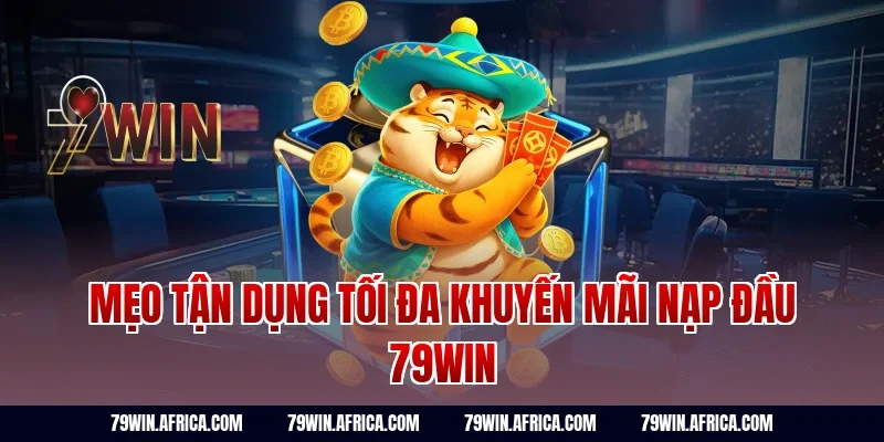 Mẹo tận dụng tối đa khuyến mãi nạp đầu 79Win