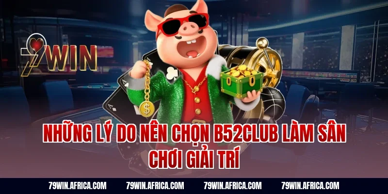 Những Lý Do Nên Chọn B52club Làm Sân Chơi Giải Trí