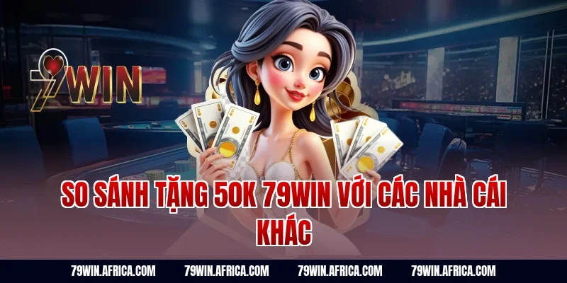 So sánh tặng 50k 79win với các nhà cái khác