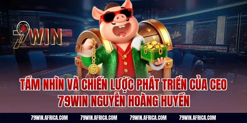 Tầm Nhìn Và Chiến Lược Phát Triển Của CEO 79Win Nguyễn Hoàng Huyền
