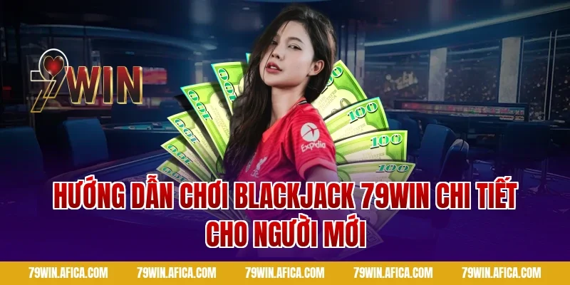 Hướng dẫn chơi Blackjack 79win chi tiết cho người mới