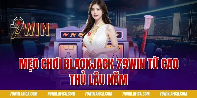 Mẹo chơi Blackjack 79win từ cao thủ lâu năm