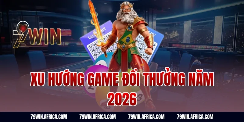 Xu Hướng Game Đổi Thưởng Năm 2026